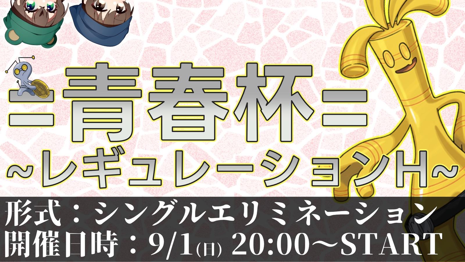 青春杯 21st 〜レギュレーションH〜